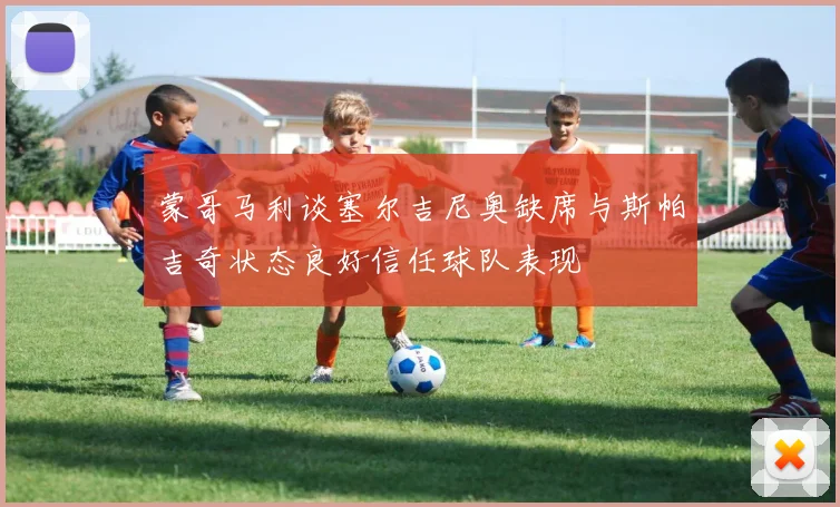 蒙哥马利谈塞尔吉尼奥缺席与斯帕吉奇状态良好信任球队表现
