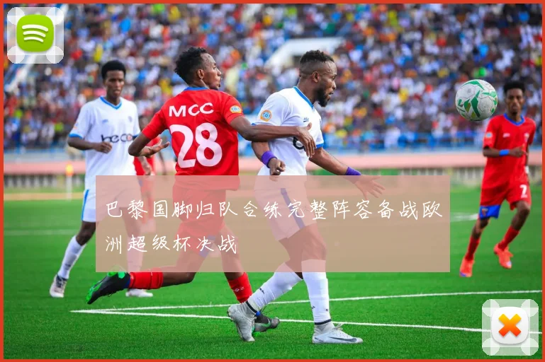 巴黎国脚归队合练完整阵容备战欧洲超级杯决战