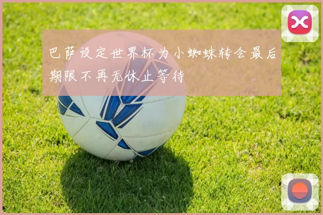 巴萨设定世界杯为小蜘蛛转会最后期限不再无休止等待