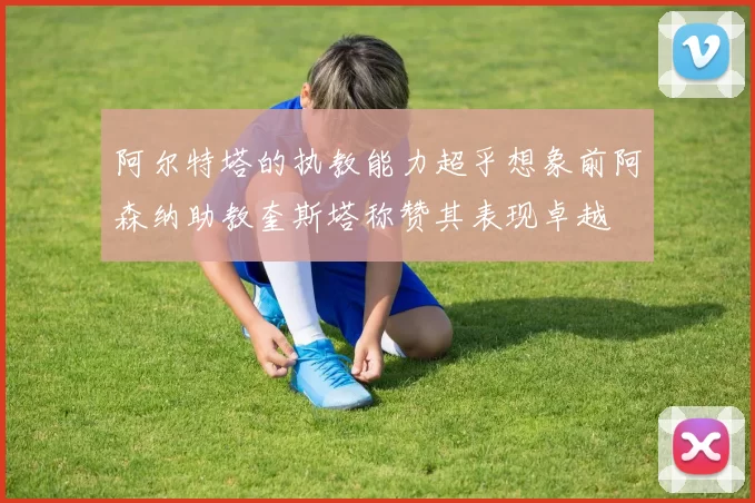 阿尔特塔的执教能力超乎想象前阿森纳助教奎斯塔称赞其表现卓越