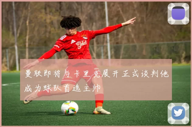曼联即将与卡里克展开正式谈判他成为球队首选主帅