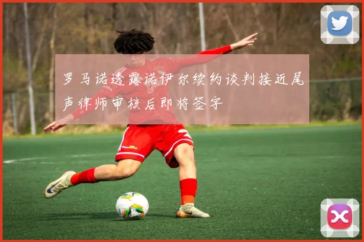 罗马诺透露诺伊尔续约谈判接近尾声律师审核后即将签字