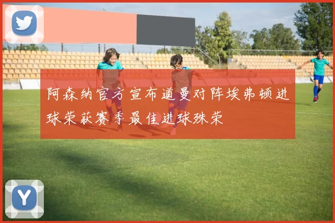 阿森纳官方宣布道曼对阵埃弗顿进球荣获赛季最佳进球殊荣