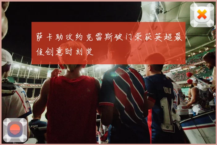 萨卡助攻约克雷斯破门荣获英超最佳创意时刻奖