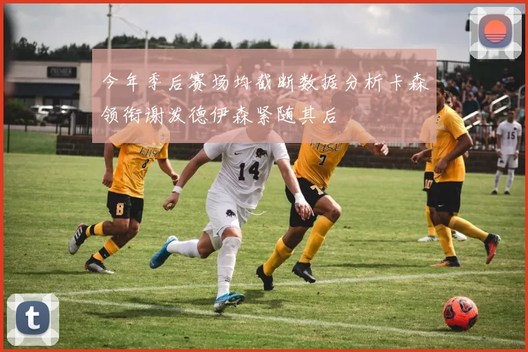 今年季后赛场均截断数据分析卡森领衔谢泼德伊森紧随其后