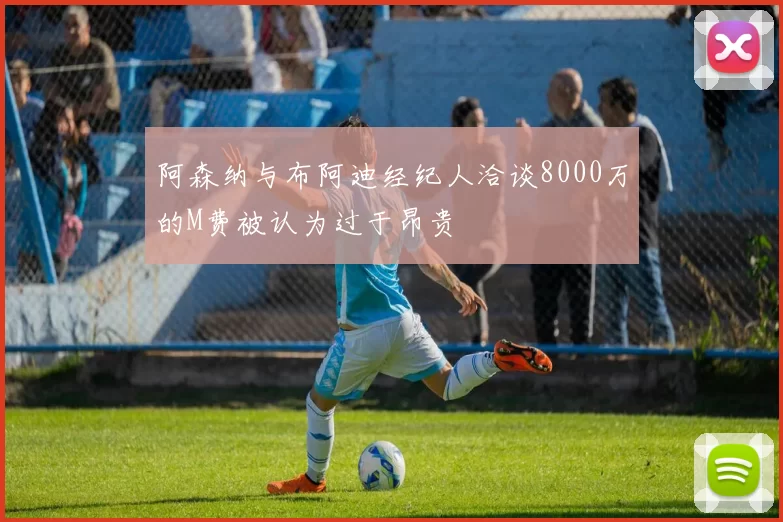 阿森纳与布阿迪经纪人洽谈8000万的M费被认为过于昂贵