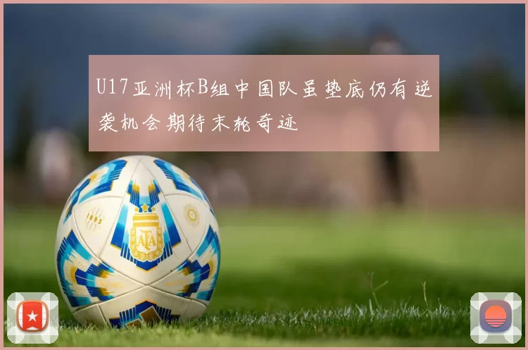 U17亚洲杯B组中国队虽垫底仍有逆袭机会期待末轮奇迹
