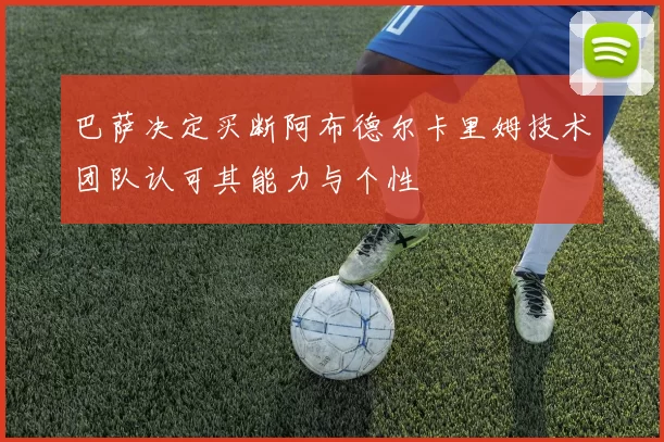 巴萨决定买断阿布德尔卡里姆技术团队认可其能力与个性