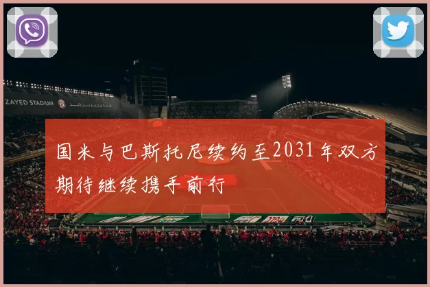 国米与巴斯托尼续约至2031年双方期待继续携手前行