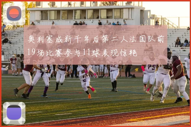 奥利塞成新千年后第二人法国队前19场比赛参与11球表现惊艳