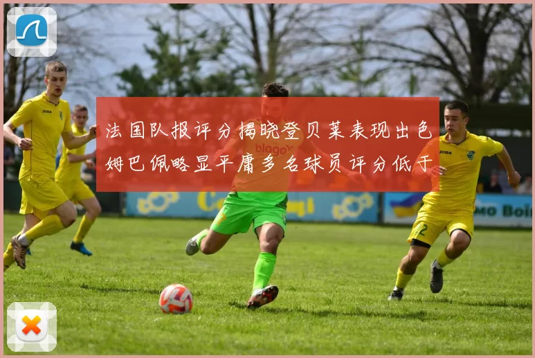 法国队报评分揭晓登贝莱表现出色姆巴佩略显平庸多名球员评分低于六分