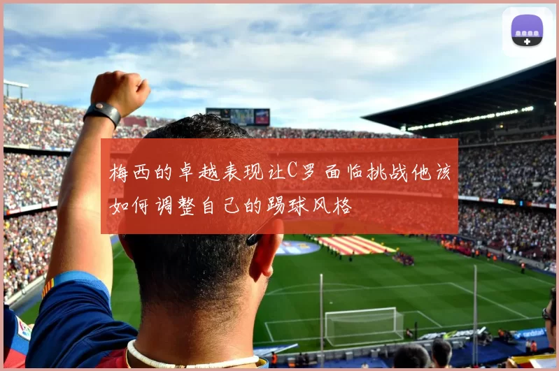 梅西的卓越表现让C罗面临挑战他该如何调整自己的踢球风格