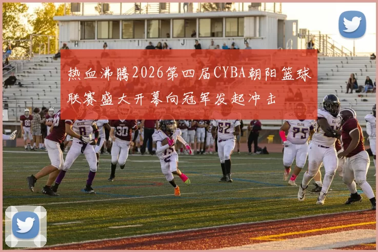 热血沸腾2026第四届CYBA朝阳篮球联赛盛大开幕向冠军发起冲击