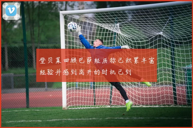 登贝莱回顾巴萨经历称已积累丰富经验并感到离开的时机已到