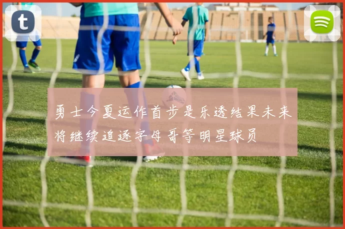 勇士今夏运作首步是乐透结果未来将继续追逐字母哥等明星球员