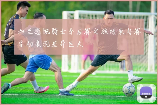 加兰感慨骑士季后赛之旅结束与赛季初表现差异巨大