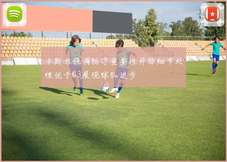 卡斯尔强调防守重要性并称细节处理优于G3展现球队进步