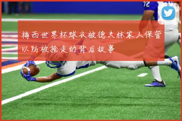 梅西世界杯球衣被德夫林家人保管以防被抢走的背后故事