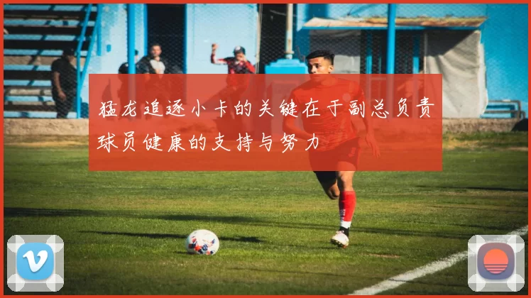 猛龙追逐小卡的关键在于副总负责球员健康的支持与努力