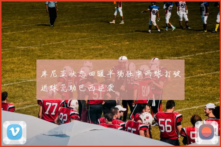 库尼亚状态回暖半场独中两球打破进球荒助巴西逆袭