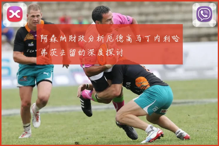 阿森纳财政分析厄德高马丁内利哈弗茨去留的深度探讨
