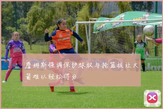 詹姆斯强调保护球权与抢篮板让火箭难以轻松得分