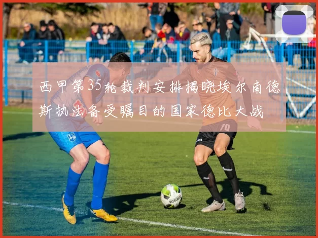 西甲第35轮裁判安排揭晓埃尔南德斯执法备受瞩目的国家德比大战